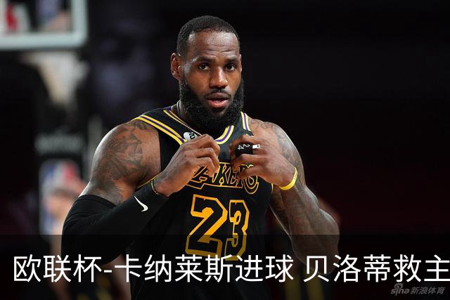 欧联杯-卡纳莱斯进球 贝洛蒂救主 罗马客平贝蒂斯